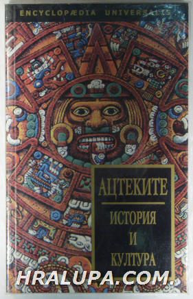 АЦТЕКИТЕ-ИСТОРИЯ И КУЛТУРА, Състав. БОРИС АЛЕКСАНДРОВ, МАРИЯ АРАБАДЖИЕВА, ДИАНА МИТОВА, София 2005 г.
